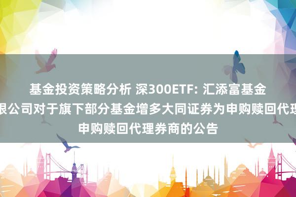 基金投资策略分析 深300ETF: 汇添富基金科罚股份有限公司对于旗下部分基金增多大同证券为申购赎回代理券商的公告