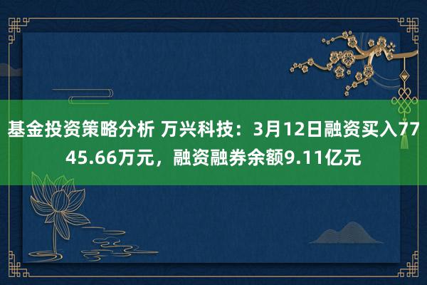 基金投资策略分析 万兴科技：3月12日融资买入7745.66万元，融资融券余额9.11亿元