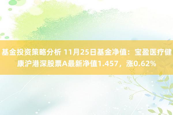 基金投资策略分析 11月25日基金净值：宝盈医疗健康沪港深股票A最新净值1.457，涨0.62%