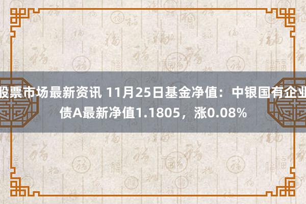 股票市场最新资讯 11月25日基金净值：中银国有企业债A最新净值1.1805，涨0.08%