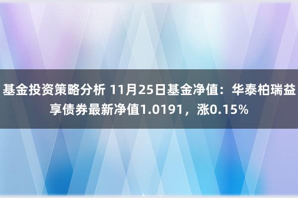 基金投资策略分析 11月25日基金净值：华泰柏瑞益享债券最新净值1.0191，涨0.15%