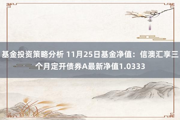 基金投资策略分析 11月25日基金净值：信澳汇享三个月定开债券A最新净值1.0333