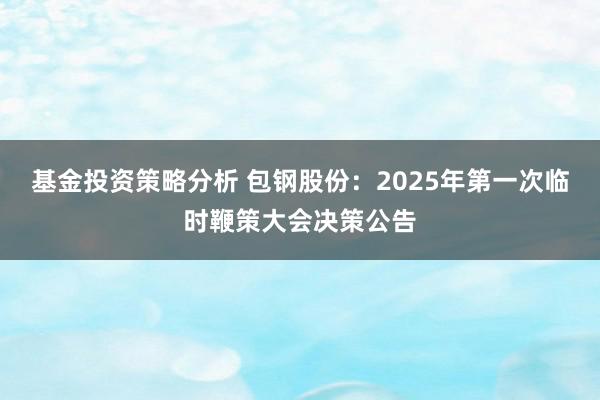 基金投资策略分析 包钢股份：2025年第一次临时鞭策大会决策公告