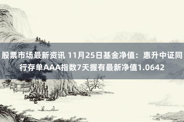 股票市场最新资讯 11月25日基金净值：惠升中证同行存单AAA指数7天握有最新净值1.0642