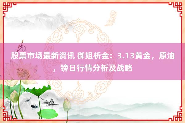 股票市场最新资讯 御姐析金：3.13黄金，原油，镑日行情分析及战略