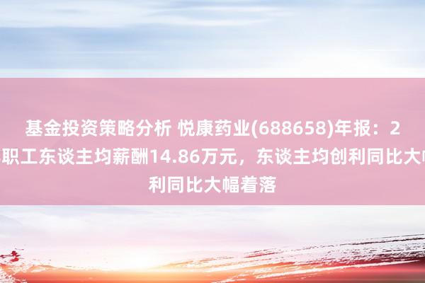 基金投资策略分析 悦康药业(688658)年报：2024年职工东谈主均薪酬14.86万元，东谈主均创利同比大幅着落