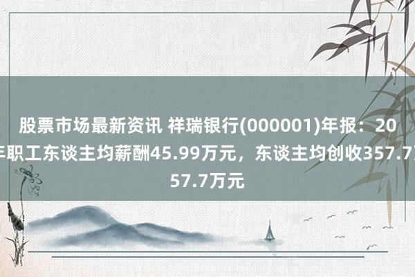 股票市场最新资讯 祥瑞银行(000001)年报：2024年职工东谈主均薪酬45.99万元，东谈主均创收357.7万元