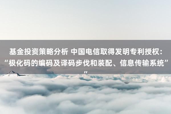 基金投资策略分析 中国电信取得发明专利授权：“极化码的编码及译码步伐和装配、信息传输系统”