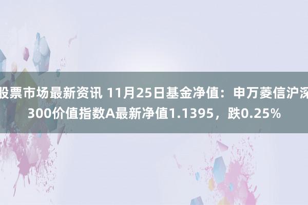 股票市场最新资讯 11月25日基金净值：申万菱信沪深300价值指数A最新净值1.1395，跌0.25%