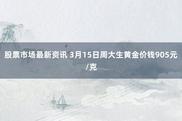 股票市场最新资讯 3月15日周大生黄金价钱905元/克