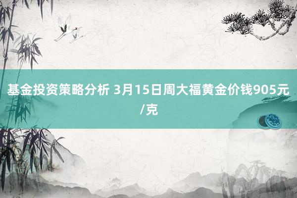 基金投资策略分析 3月15日周大福黄金价钱905元/克