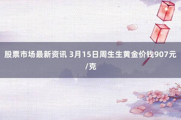 股票市场最新资讯 3月15日周生生黄金价钱907元/克