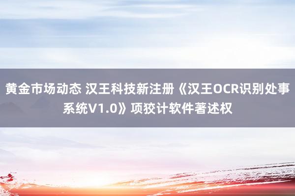 黄金市场动态 汉王科技新注册《汉王OCR识别处事系统V1.0》项狡计软件著述权