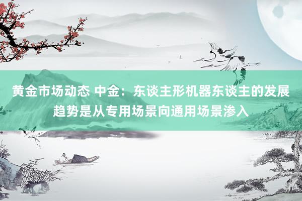 黄金市场动态 中金：东谈主形机器东谈主的发展趋势是从专用场景向通用场景渗入