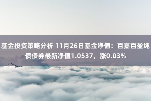 基金投资策略分析 11月26日基金净值：百嘉百盈纯债债券最新净值1.0537，涨0.03%