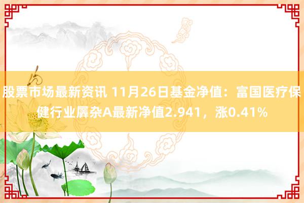 股票市场最新资讯 11月26日基金净值：富国医疗保健行业羼杂A最新净值2.941，涨0.41%