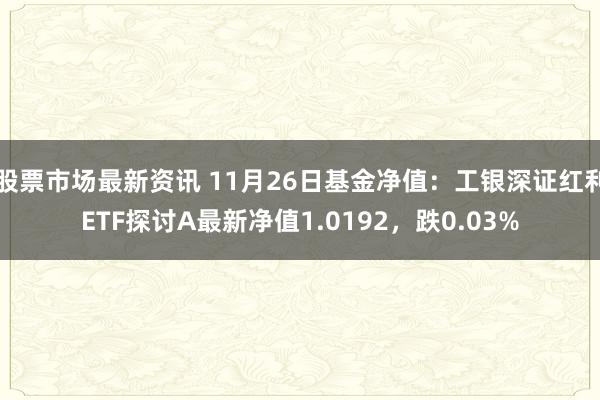 股票市场最新资讯 11月26日基金净值：工银深证红利ETF探讨A最新净值1.0192，跌0.03%