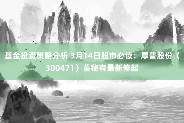 基金投资策略分析 3月14日股市必读：厚普股份（300471）董秘有最新修起