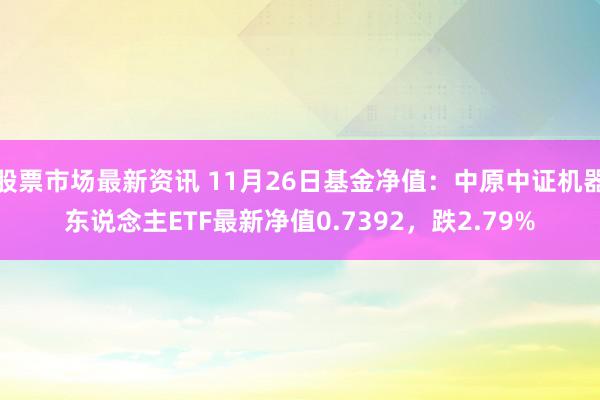 股票市场最新资讯 11月26日基金净值：中原中证机器东说念主ETF最新净值0.7392，跌2.79%