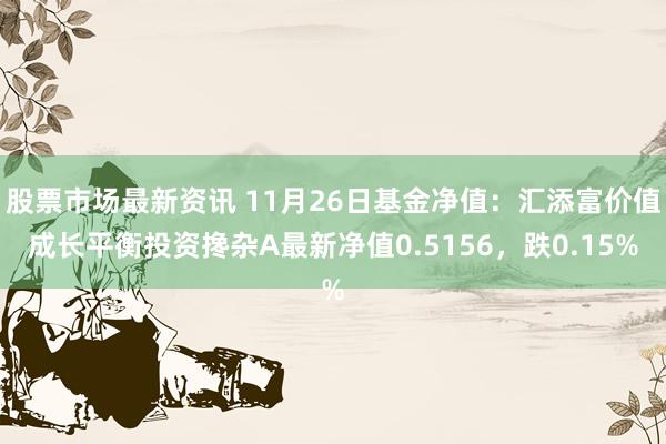 股票市场最新资讯 11月26日基金净值：汇添富价值成长平衡投资搀杂A最新净值0.5156，跌0.15%