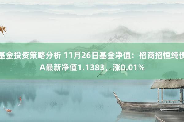 基金投资策略分析 11月26日基金净值：招商招恒纯债A最新净值1.1383，涨0.01%