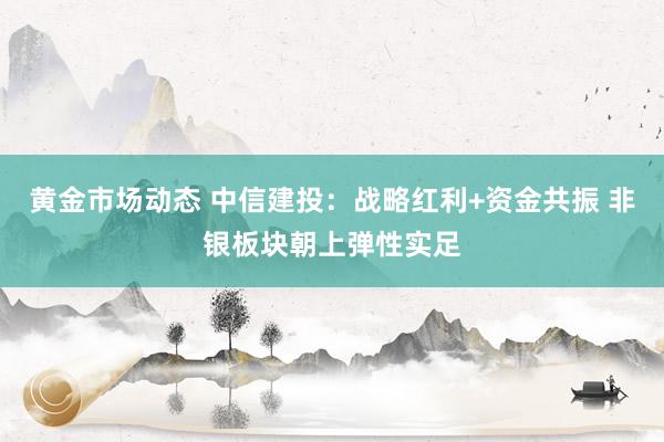 黄金市场动态 中信建投：战略红利+资金共振 非银板块朝上弹性实足