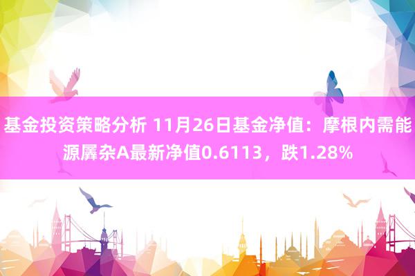 基金投资策略分析 11月26日基金净值：摩根内需能源羼杂A最新净值0.6113，跌1.28%