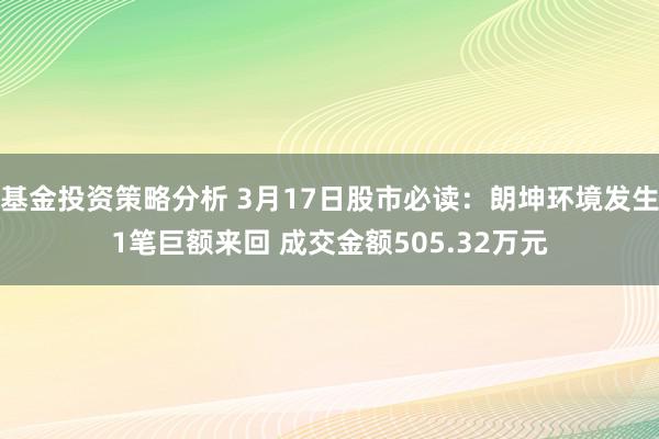 基金投资策略分析 3月17日股市必读：朗坤环境发生1笔巨额来回 成交金额505.32万元