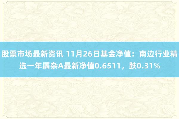 股票市场最新资讯 11月26日基金净值：南边行业精选一年羼杂A最新净值0.6511，跌0.31%