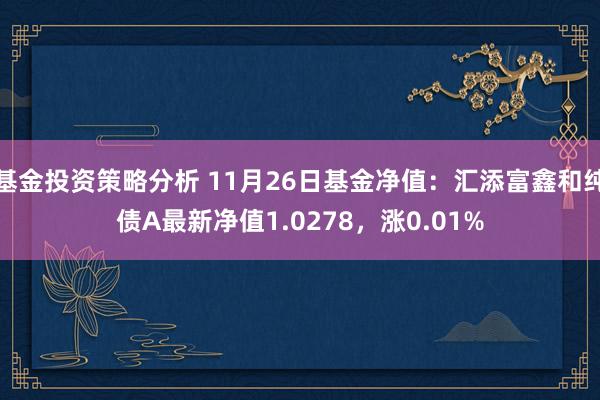 基金投资策略分析 11月26日基金净值：汇添富鑫和纯债A最新净值1.0278，涨0.01%