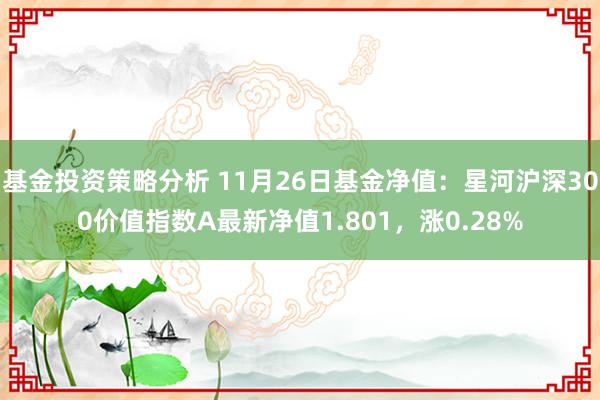 基金投资策略分析 11月26日基金净值：星河沪深300价值指数A最新净值1.801，涨0.28%