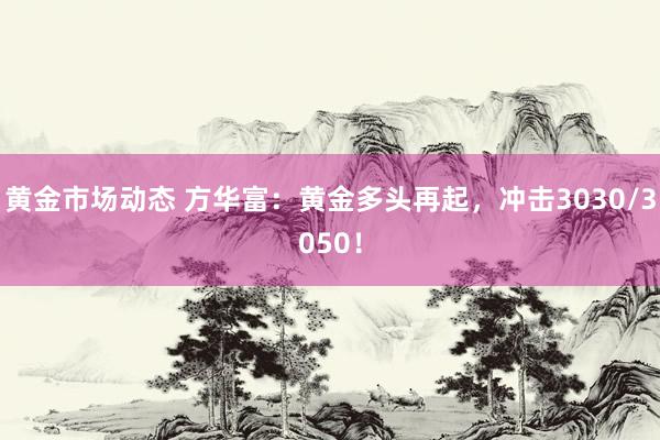 黄金市场动态 方华富：黄金多头再起，冲击3030/3050！