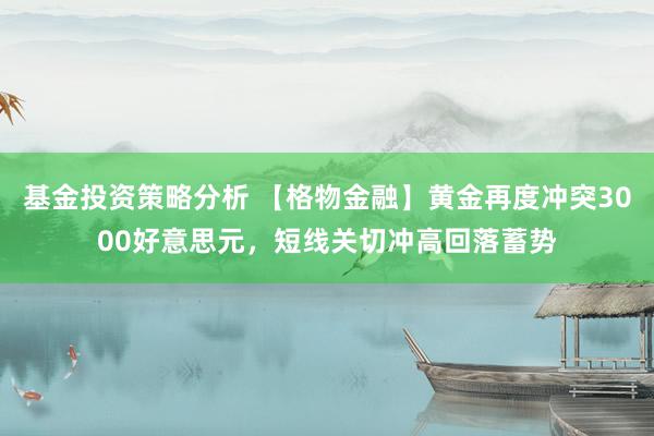 基金投资策略分析 【格物金融】黄金再度冲突3000好意思元，短线关切冲高回落蓄势