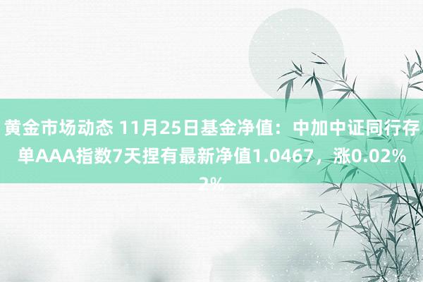 黄金市场动态 11月25日基金净值：中加中证同行存单AAA指数7天捏有最新净值1.0467，涨0.02%