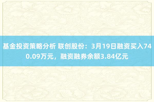 基金投资策略分析 联创股份：3月19日融资买入740.09万元，融资融券余额3.84亿元