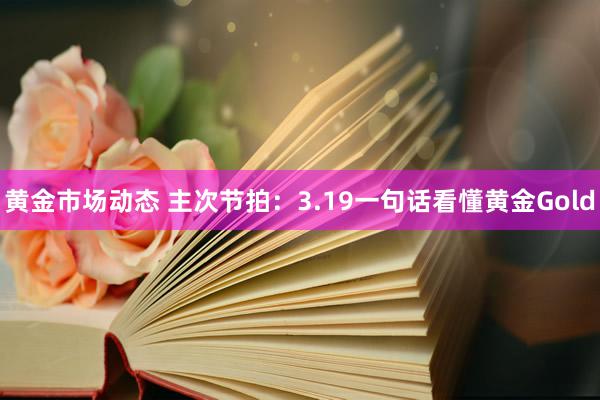 黄金市场动态 主次节拍：3.19一句话看懂黄金Gold