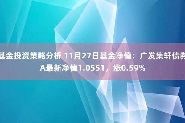 基金投资策略分析 11月27日基金净值：广发集轩债券A最新净值1.0551，涨0.59%