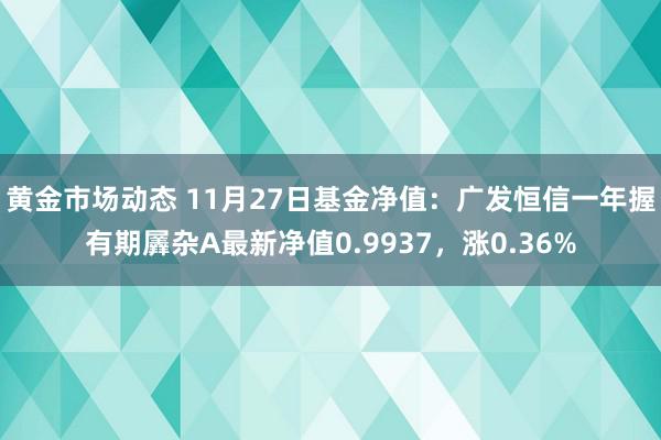 黄金市场动态 11月27日基金净值：广发恒信一年握有期羼杂A最新净值0.9937，涨0.36%